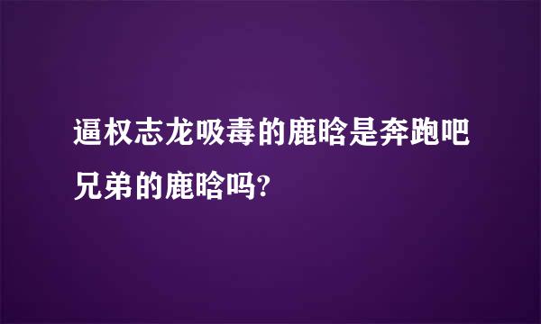 逼权志龙吸毒的鹿晗是奔跑吧兄弟的鹿晗吗?