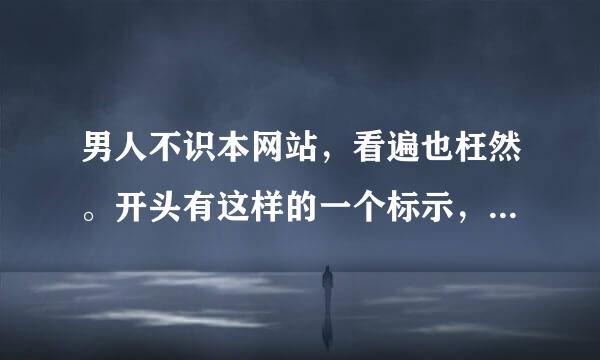 男人不识本网站，看遍也枉然。开头有这样的一个标示，最近好像网站更新了找不到了，知道的麻烦说一下