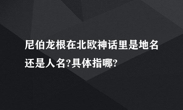 尼伯龙根在北欧神话里是地名还是人名?具体指哪?