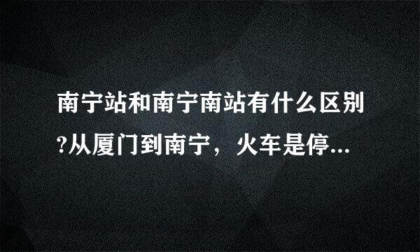 南宁站和南宁南站有什么区别?从厦门到南宁，火车是停南宁站还是南宁南站?