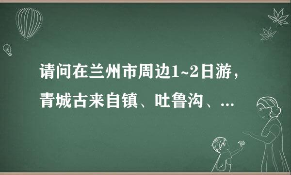 请问在兰州市周边1~2日游，青城古来自镇、吐鲁沟、官滩沟、冶力关什么的景点，那个好一些？