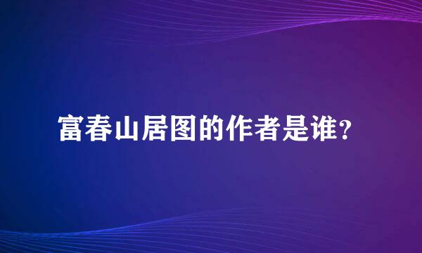 富春山居图的作者是谁？