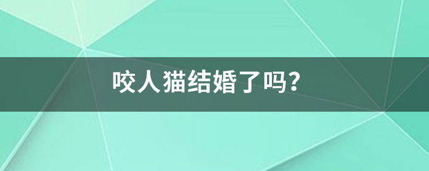 咬人猫结婚了吗急从短官拿强到增？