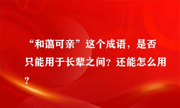 “和蔼可亲”这个成语，是否只能用于长辈之间？还能怎么用？