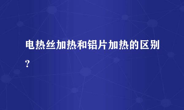 电热丝加热和铝片加热的区别？