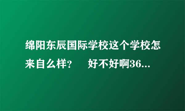 绵阳东辰国际学校这个学校怎来自么样？ 好不好啊360问答？讲一下~