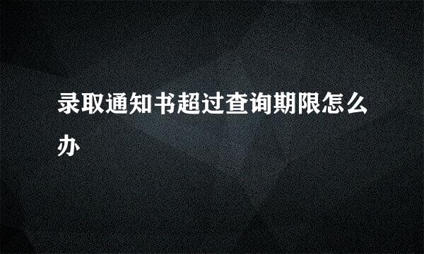 录取通知书超过查询期限怎么办