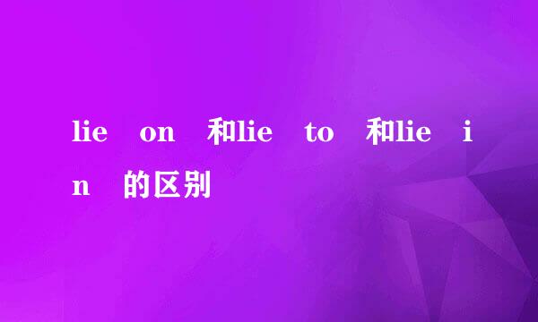 lie on 和lie to 和lie in 的区别