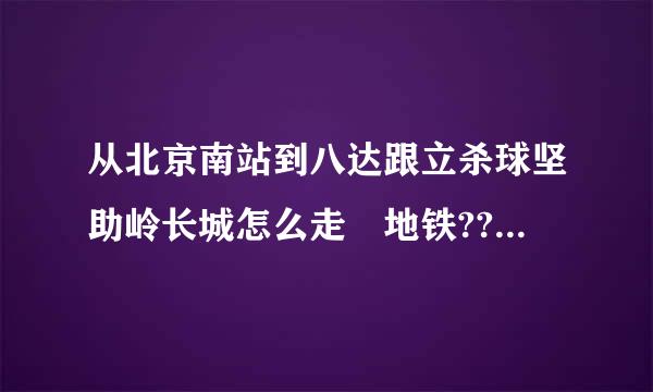 从北京南站到八达跟立杀球坚助岭长城怎么走 地铁???急求!!