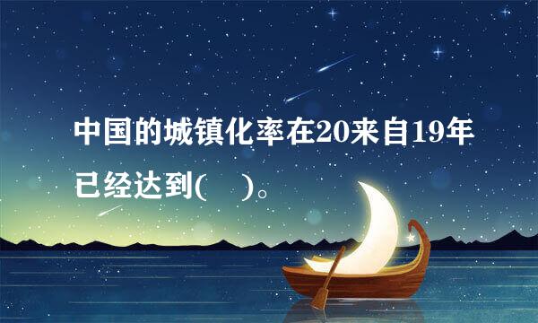 中国的城镇化率在20来自19年已经达到( )。