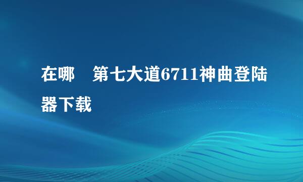 在哪 第七大道6711神曲登陆器下载