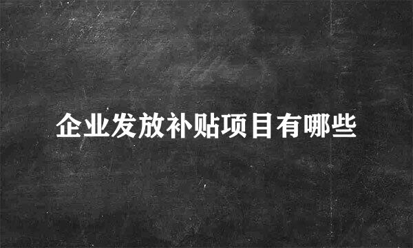 企业发放补贴项目有哪些