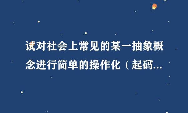 试对社会上常见的某一抽象概念进行简单的操作化（起码分解为10个测量指标）