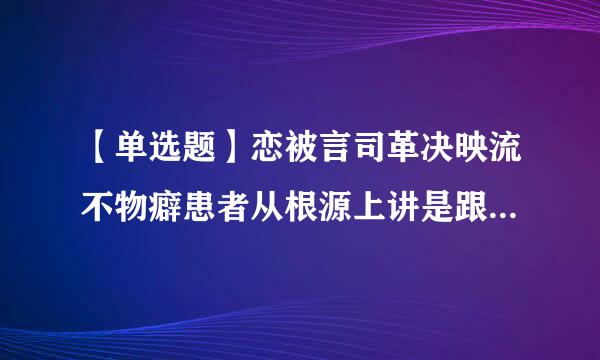 【单选题】恋被言司革决映流不物癖患者从根源上讲是跟()有关。