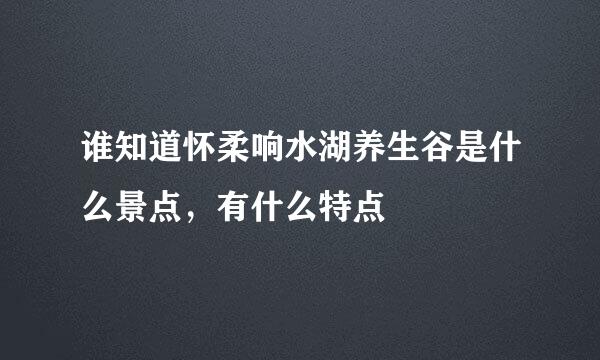 谁知道怀柔响水湖养生谷是什么景点，有什么特点