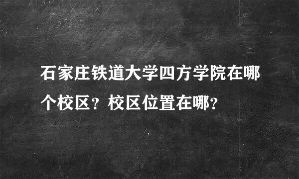 石家庄铁道大学四方学院在哪个校区？校区位置在哪？