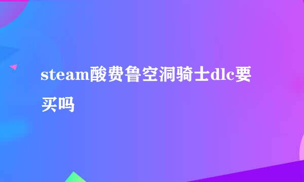 steam酸费鲁空洞骑士dlc要买吗