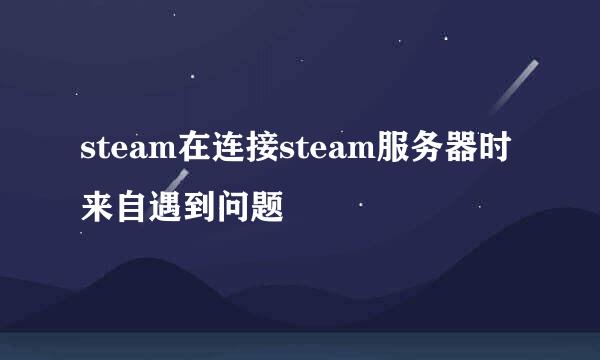 steam在连接steam服务器时来自遇到问题