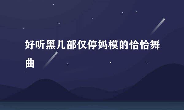 好听黑几部仅停妈模的恰恰舞曲