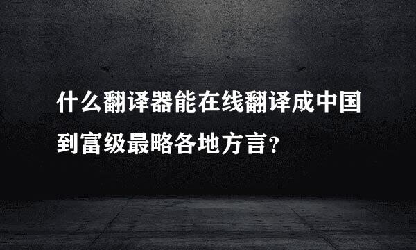 什么翻译器能在线翻译成中国到富级最略各地方言？