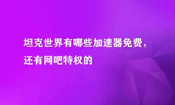 坦克世界有哪些加速器免费，还有网吧特权的