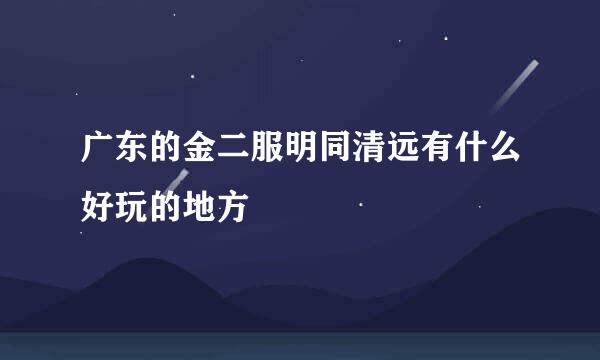 广东的金二服明同清远有什么好玩的地方