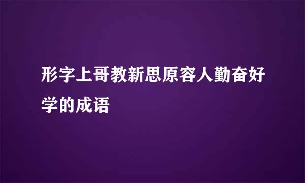 形字上哥教新思原容人勤奋好学的成语