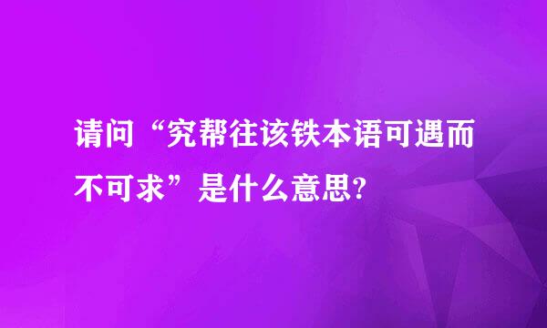 请问“究帮往该铁本语可遇而不可求”是什么意思?