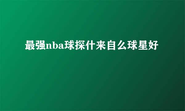 最强nba球探什来自么球星好