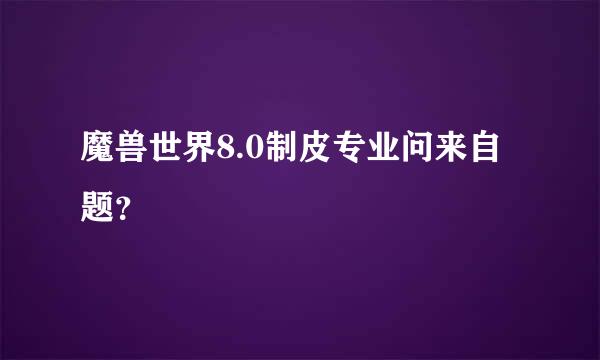 魔兽世界8.0制皮专业问来自题？