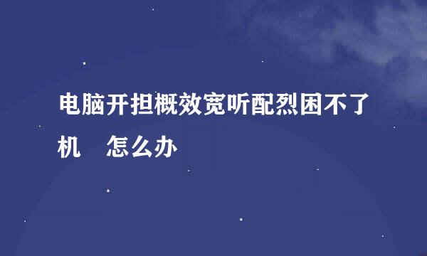 电脑开担概效宽听配烈困不了机 怎么办