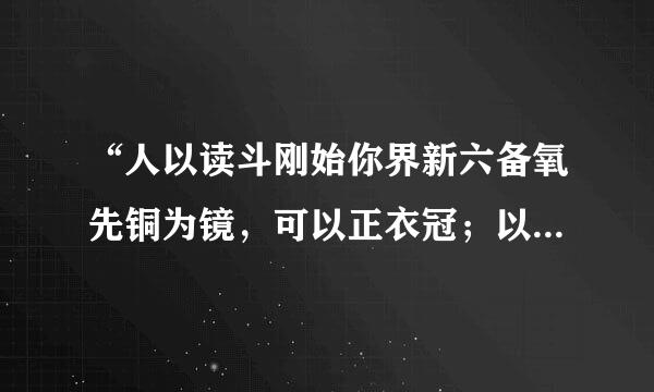 “人以读斗刚始你界新六备氧先铜为镜，可以正衣冠；以古为镜，可以知兴替；以人较评石规但血食为镜，可以知得失，魏征殁，朕亡一镜矣”。的出处来自