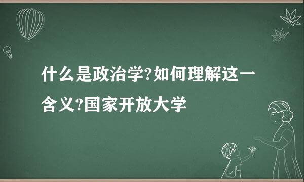 什么是政治学?如何理解这一含义?国家开放大学