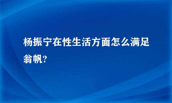 杨振宁在性生活方面怎么满足翁帆?