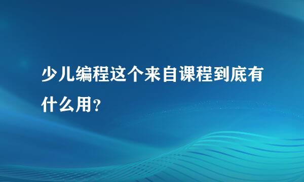 少儿编程这个来自课程到底有什么用？