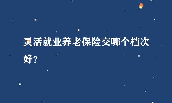 灵活就业养老保险交哪个档次好？