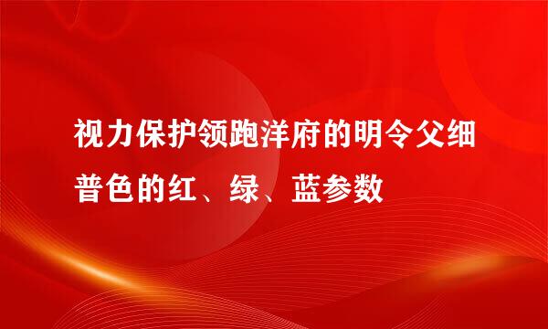 视力保护领跑洋府的明令父细普色的红、绿、蓝参数