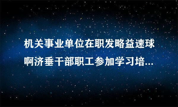 机关事业单位在职发略益速球啊济垂干部职工参加学习培训经费报销规定