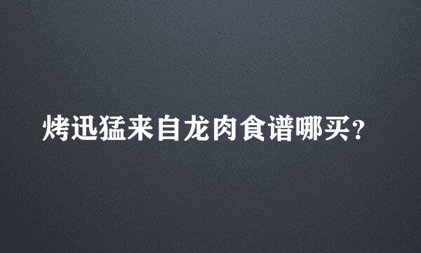 烤迅猛来自龙肉食谱哪买？