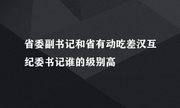 省委副书记和省有动吃差汉互纪委书记谁的级别高