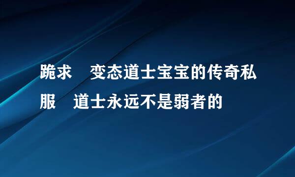 跪求 变态道士宝宝的传奇私服 道士永远不是弱者的