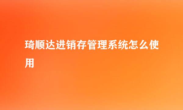 琦顺达进销存管理系统怎么使用