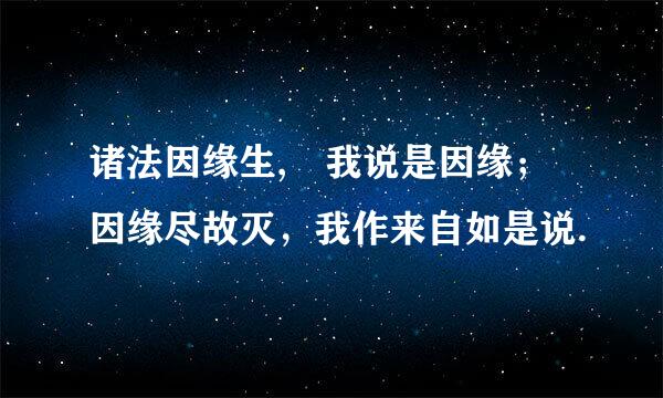 诸法因缘生, 我说是因缘；因缘尽故灭，我作来自如是说.