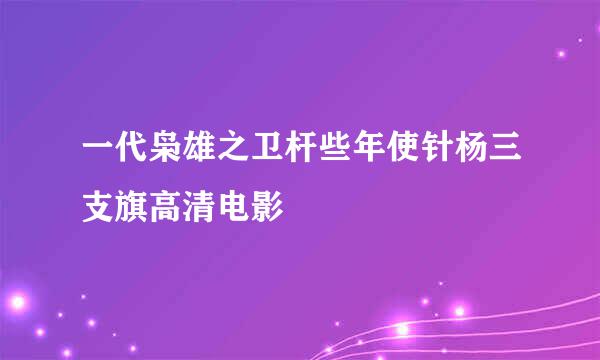 一代枭雄之卫杆些年使针杨三支旗高清电影