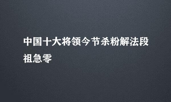 中国十大将领今节杀粉解法段祖急零