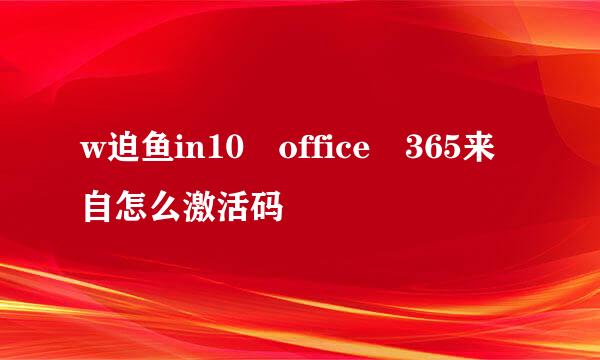 w迫鱼in10 office 365来自怎么激活码