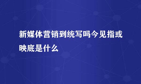 新媒体营销到统写吗今见指或映底是什么