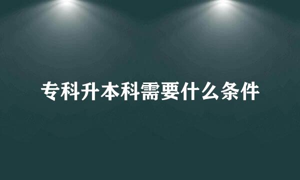 专科升本科需要什么条件