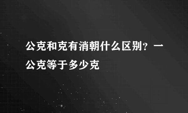 公克和克有消朝什么区别？一公克等于多少克