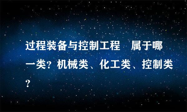 过程装备与控制工程 属于哪一类？机械类、化工类、控制类？